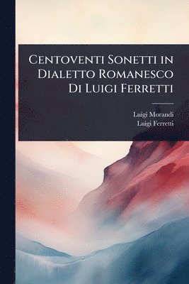 Luigi Morandi, Luigi Ferretti - Centoventi Sonetti in Dialetto Romanesco Di Luigi Ferretti, Häftad