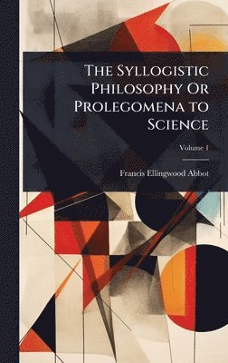 Francis Ellingwood Abbot - Syllogistic Philosophy Or Prolegomena to Science, Inbunden. Tillgänglighet: Lägg i varukorg