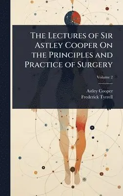 Astley Cooper, Frederick Tyrrell - Lectures of Sir Astley Cooper On the Principles and Practice of Surgery, Inbunden. Tillgänglighet: Tillfälligt slut