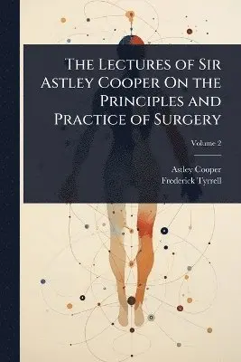 Astley Cooper, Frederick Tyrrell - Lectures of Sir Astley Cooper On the Principles and Practice of Surgery, Häftad. Tillgänglighet: Tillfälligt slut
