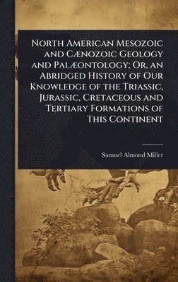 Samuel Almond Miller - North American Mesozoic and CÃ]nozoic Geology and PalÃ]ontology; Or, an Abridged History of Our Knowledge of the Triassic, Jurassic, Cretaceous and Tertiary Formations of This Continent, Inbunden. Tillgänglighet: Lägg i varukorg