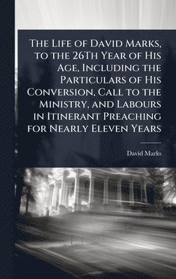 David Marks - Life of David Marks, to the 26Th Year of His Age, Including the Particulars of His Conversion, Call to the Ministry, and Labours in Itinerant Preaching for Nearly Eleven Years, Inbunden