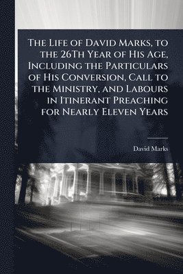David Marks - Life of David Marks, to the 26Th Year of His Age, Including the Particulars of His Conversion, Call to the Ministry, and Labours in Itinerant Preaching for Nearly Eleven Years, Häftad