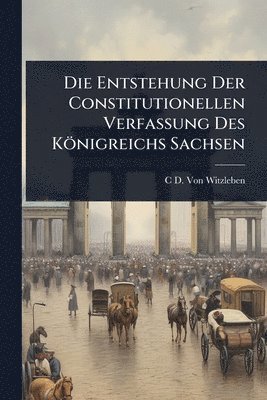 Entstehung Der Constitutionellen Verfassung Des Königreichs Sachsen