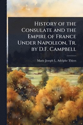 Marie Joseph L Adolphe Thiers - History of the Consulate and the Empire of France Under Napoleon, Tr. by D.F. Campbell, Häftad