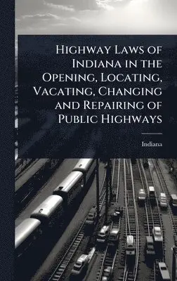Indiana - Highway Laws of Indiana in the Opening, Locating, Vacating, Changing and Repairing of Public Highways, Inbunden. Tillgänglighet: Tillfälligt slut