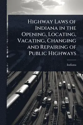 Indiana - Highway Laws of Indiana in the Opening, Locating, Vacating, Changing and Repairing of Public Highways, Häftad. Tillgänglighet: Tillfälligt slut