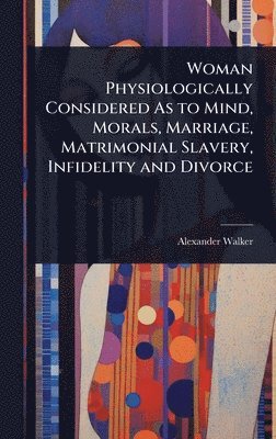 Alexander Walker - Woman Physiologically Considered As to Mind, Morals, Marriage, Matrimonial Slavery, Infidelity and Divorce, Inbunden. Tillgänglighet: Lägg i varukorg