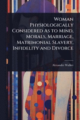 Alexander Walker - Woman Physiologically Considered As to Mind, Morals, Marriage, Matrimonial Slavery, Infidelity and Divorce, Häftad. Tillgänglighet: Lägg i varukorg