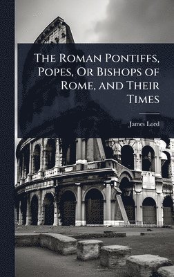 James Lord - Roman Pontiffs, Popes, Or Bishops of Rome, and Their Times, Inbunden