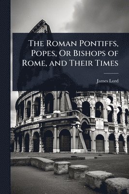 James Lord - Roman Pontiffs, Popes, Or Bishops of Rome, and Their Times, Häftad