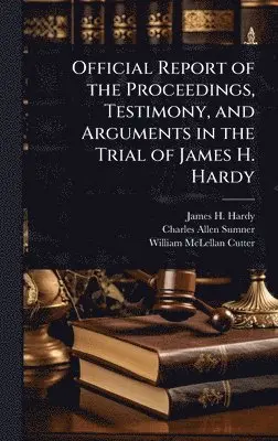 James H Hardy, Charles Allen Sumner, William McLellan Cutter - Official Report of the Proceedings, Testimony, and Arguments in the Trial of James H. Hardy, Inbunden. Tillgänglighet: Lägg i varukorg