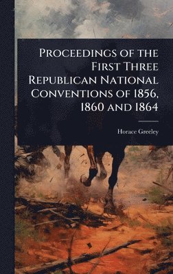 Proceedings of the First Three Republican National Conventions of 1856, 1860 and 1864