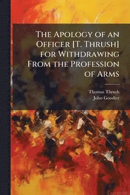 Thomas Thrush, John Goodier - Apology of an Officer [T. Thrush] for Withdrawing From the Profession of Arms, Häftad. Tillgänglighet: Lägg i varukorg