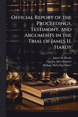 James H Hardy, Charles Allen Sumner, William McLellan Cutter - Official Report of the Proceedings, Testimony, and Arguments in the Trial of James H. Hardy, Häftad. Tillgänglighet: Lägg i varukorg