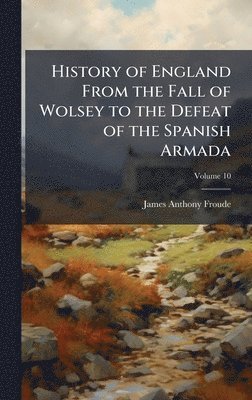 James Anthony Froude - History of England From the Fall of Wolsey to the Defeat of the Spanish Armada, Inbunden