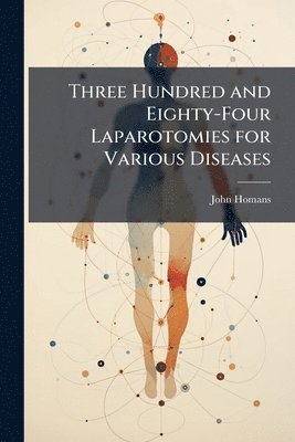 John Homans - Three Hundred and Eighty-Four Laparotomies for Various Diseases, Häftad