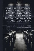 Compendio De Theoria E Pratica Do Processo Civil Comparado Com O Commercial Para Uso Das Faculdades De Direito Do Imperio
