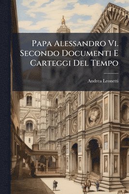 Papa Alessandro Vi. Secondo Documenti E Carteggi Del Tempo