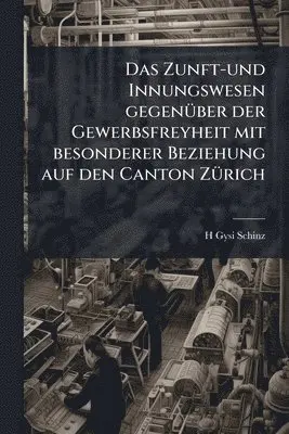 Zunft-und Innungswesen gegenÃ1/4ber der Gewerbsfreyheit mit besonderer Beziehung auf den Canton ZÃ1/4rich