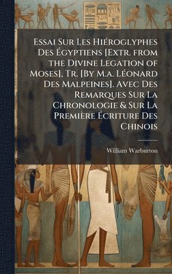 Essai Sur Les HiÃ(c)roglyphes Des Ãgyptiens [Extr. from the Divine Legation of Moses], Tr. [By M.a. LÃ(c)onard Des Malpeines]. Avec Des Remarques Sur La Chronologie & Sur La Première Ãcriture Des Chinois