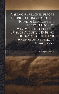 George Gillespie - Sermon Preached Before the Right Honourable the House of Lords, in the Abbey Church at Westminster, Upon the 27Th. of August, 1645. Being the Day Appointed for Solemne and Publique Humiliation, Inbunden. Tillgänglighet: Lägg i varukorg