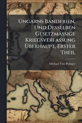 Ungarns Banderien, Und Desselben Gesetzmässige Kriegsverfassung Ãberhaupt, Erster Theil