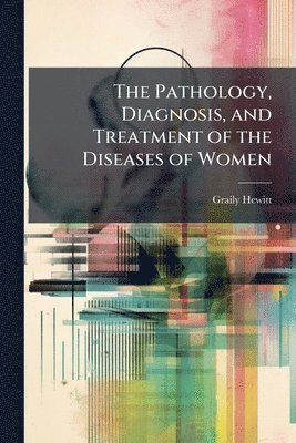 Graily Hewitt - Pathology, Diagnosis, and Treatment of the Diseases of Women, Häftad. Tillgänglighet: Lägg i varukorg
