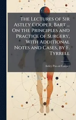 Astley Paston Cooper - Lectures of Sir Astley Cooper, Bart ... On the Principles and Practice of Surgery, With Additional Notes and Cases, by F. Tyrrell, Inbunden. Tillgänglighet: Lägg i varukorg