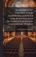 Marionetten-Theater; Oder, Sammlung Lustiger Und Kurzweiliger Actionen F�1/4r Kleine Und Grosse Puppen