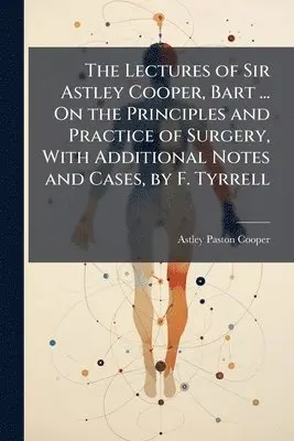 Astley Paston Cooper - Lectures of Sir Astley Cooper, Bart ... On the Principles and Practice of Surgery, With Additional Notes and Cases, by F. Tyrrell, Häftad. Tillgänglighet: Lägg i varukorg