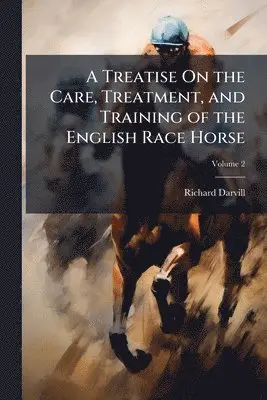 Treatise On the Care, Treatment, and Training of the English Race Horse