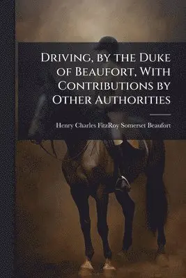 Driving, by the Duke of Beaufort, With Contributions by Other Authorities