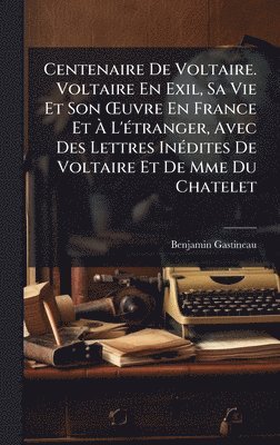 Benjamin Gastineau - Centenaire De Voltaire. Voltaire En Exil, Sa Vie Et Son Å'uvre En France Et Ã L'Ã(c)tranger, Avec Des Lettres InÃ(c)dites De Voltaire Et De Mme Du Chatelet, Inbunden