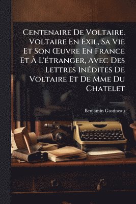 Benjamin Gastineau - Centenaire De Voltaire. Voltaire En Exil, Sa Vie Et Son Å'uvre En France Et Ã L'Ã(c)tranger, Avec Des Lettres InÃ(c)dites De Voltaire Et De Mme Du Chatelet, Häftad