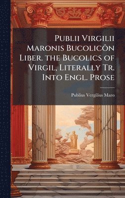 Publii Virgilii Maronis BucolicÃ´n Liber. the Bucolics of Virgil, Literally Tr. Into Engl. Prose