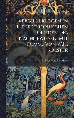 Vergils Eklogen in Ihrer Strophischen Gliederung Nachgewiesen, Mit Komm., Von W.H. Kolster