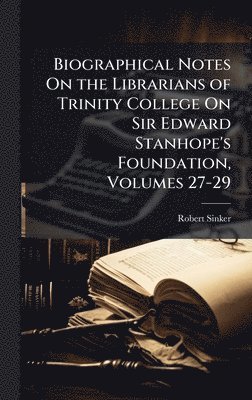 Robert Sinker - Biographical Notes On the Librarians of Trinity College On Sir Edward Stanhope's Foundation, Volumes 27-29, Inbunden