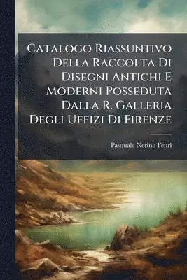 Catalogo Riassuntivo Della Raccolta Di Disegni Antichi E Moderni Posseduta Dalla R. Galleria Degli Uffizi Di Firenze