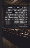 Examination of the Objections Stated Against the Bill for Better Regulating the Forms of Process in the Courts of Law in Scotland