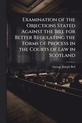 Examination of the Objections Stated Against the Bill for Better Regulating the Forms of Process in the Courts of Law in Scotland