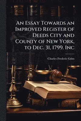 Essay Towards an Improved Register of Deeds City and County of New York, to Dec. 31, 1799. Inc