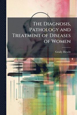 Graily Hewitt - Diagnosis, Pathology and Treatment of Diseases of Women, Häftad. Tillgänglighet: Lägg i varukorg