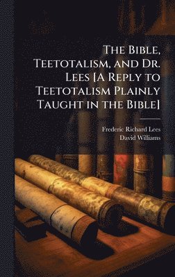 Frederic Richard Lees, David Williams - Bible, Teetotalism, and Dr. Lees [A Reply to Teetotalism Plainly Taught in the Bible], Inbunden. Tillgänglighet: Lägg i varukorg