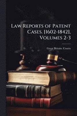 Law Reports of Patent Cases. [1602-1842], Volumes 2-3