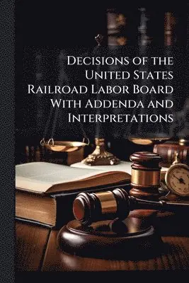 Decisions of the United States Railroad Labor Board With Addenda and Interpretations