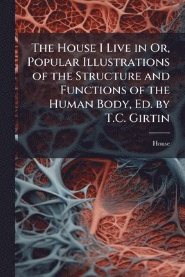 House - House I Live in Or, Popular Illustrations of the Structure and Functions of the Human Body, Ed. by T.C. Girtin, Häftad