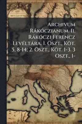 Archivum RàkÃ3czianum. Ii. RàkÃ3czi Ferencz LevÃ(c)ltàra. 1. Ã-szt., Köt. 5, 8-14; 2. Ã-szt., Köt. 1-3. 3 Oszt., 1