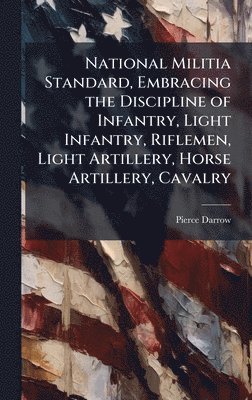Pierce Darrow - National Militia Standard, Embracing the Discipline of Infantry, Light Infantry, Riflemen, Light Artillery, Horse Artillery, Cavalry, Inbunden. Tillgänglighet: Lägg i varukorg
