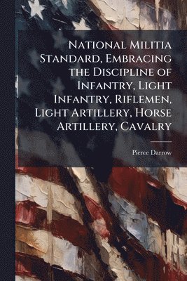 Pierce Darrow - National Militia Standard, Embracing the Discipline of Infantry, Light Infantry, Riflemen, Light Artillery, Horse Artillery, Cavalry, Häftad. Tillgänglighet: Lägg i varukorg
